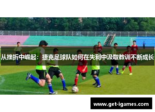 从挫折中崛起：捷克足球队如何在失利中汲取教训不断成长