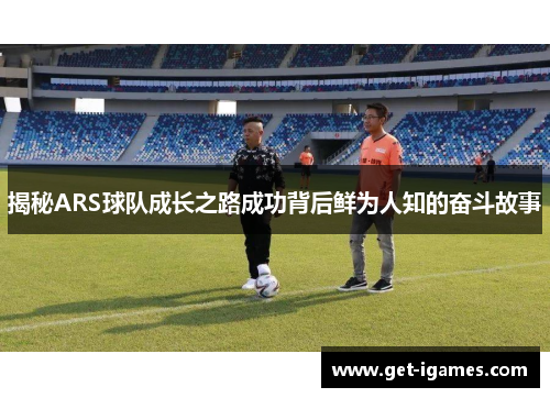 揭秘ARS球队成长之路成功背后鲜为人知的奋斗故事 揭秘ARS球队成长之路成功背后鲜为人知的奋斗故事