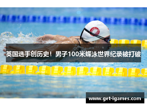 英国选手创历史！男子100米蝶泳世界纪录被打破