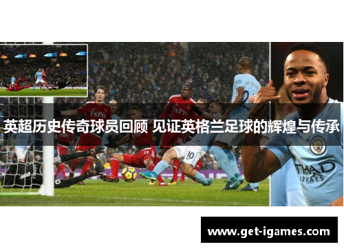 英超历史传奇球员回顾 见证英格兰足球的辉煌与传承 英超历史传奇球员回顾 见证英格兰足球的辉煌与传承