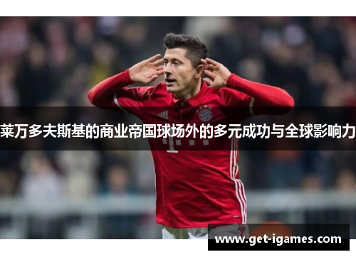 莱万多夫斯基的商业帝国球场外的多元成功与全球影响力