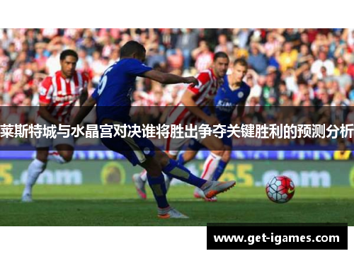 莱斯特城与水晶宫对决谁将胜出争夺关键胜利的预测分析