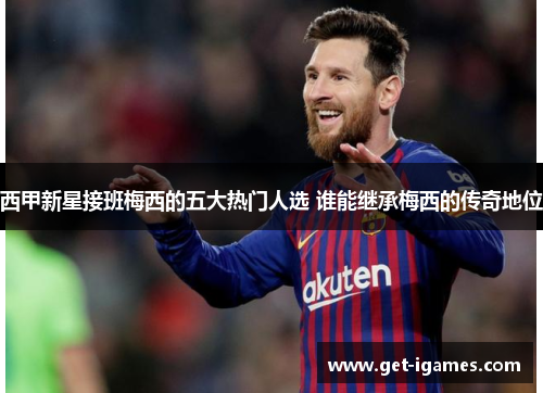西甲新星接班梅西的五大热门人选 谁能继承梅西的传奇地位 西甲新星接班梅西的五大热门人选 谁能继承梅西的传奇地位