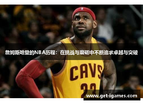詹姆斯哈登的NBA历程：在挑战与磨砺中不断追求卓越与突破