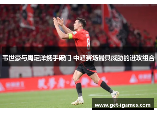 韦世豪与周定洋携手破门 中超赛场最具威胁的进攻组合