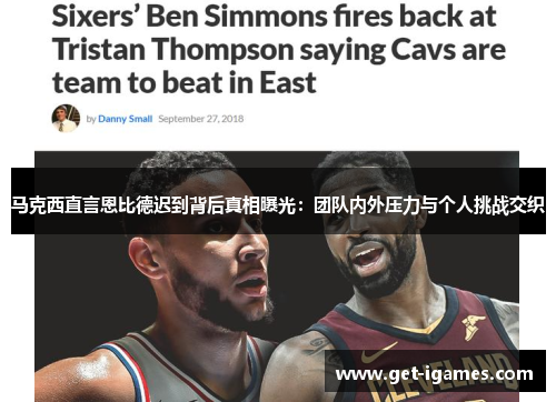 马克西直言恩比德迟到背后真相曝光：团队内外压力与个人挑战交织