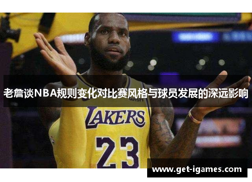 老詹谈NBA规则变化对比赛风格与球员发展的深远影响