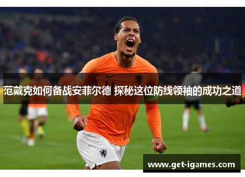 范戴克如何备战安菲尔德 探秘这位防线领袖的成功之道