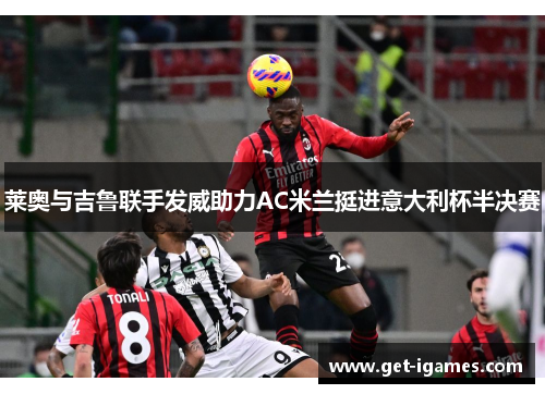 莱奥与吉鲁联手发威助力AC米兰挺进意大利杯半决赛