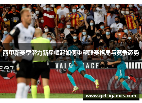 西甲新赛季潜力新星崛起如何重塑联赛格局与竞争态势