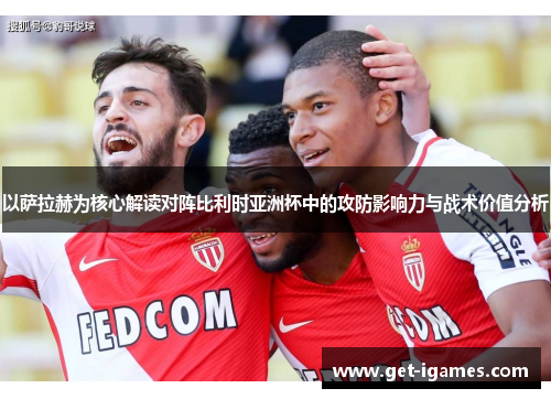 以萨拉赫为核心解读对阵比利时亚洲杯中的攻防影响力与战术价值分析