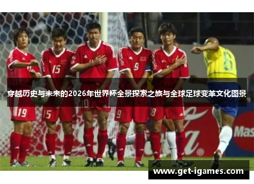 穿越历史与未来的2026年世界杯全景探索之旅与全球足球变革文化图景
