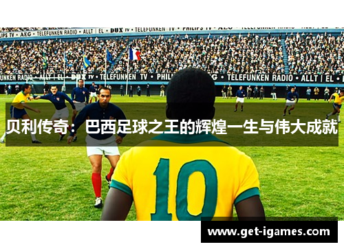 贝利传奇：巴西足球之王的辉煌一生与伟大成就