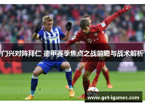 门兴对阵拜仁 德甲赛季焦点之战前瞻与战术解析