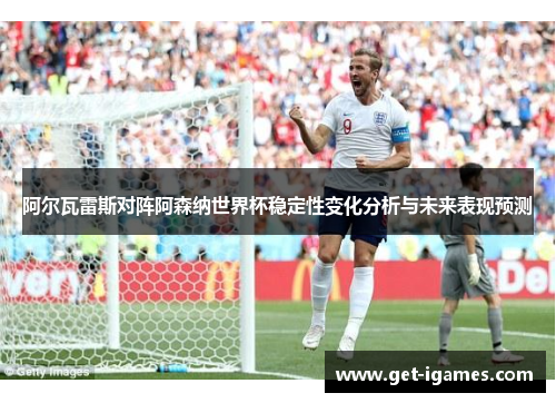 阿尔瓦雷斯对阵阿森纳世界杯稳定性变化分析与未来表现预测
