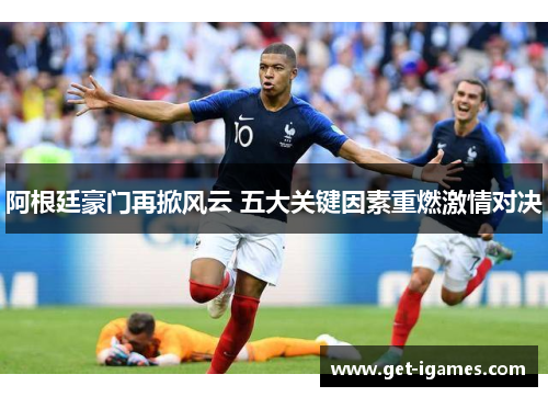 阿根廷豪门再掀风云 五大关键因素重燃激情对决