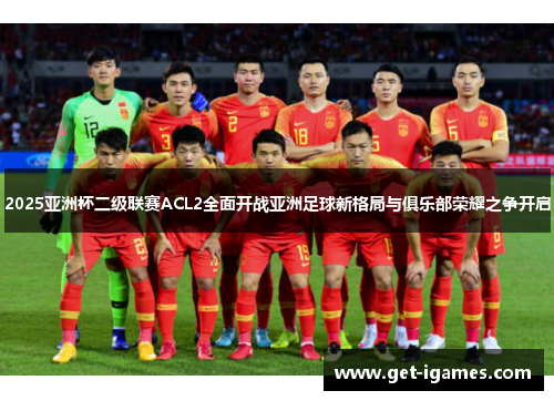 2025亚洲杯二级联赛ACL2全面开战亚洲足球新格局与俱乐部荣耀之争开启