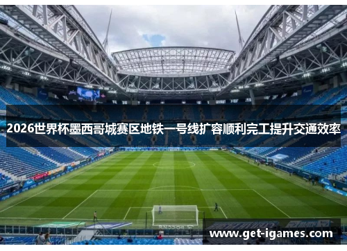 2026世界杯墨西哥城赛区地铁一号线扩容顺利完工提升交通效率