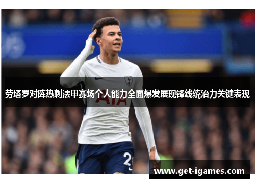 劳塔罗对阵热刺法甲赛场个人能力全面爆发展现锋线统治力关键表现 劳塔罗对阵热刺法甲赛场个人能力全面爆发展现锋线统治力关键表现