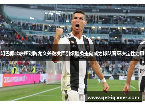 姆巴佩欧联杯对阵尤文关键发挥引爆胜负走向成为球队晋级决定性力量 姆巴佩欧联杯对阵尤文关键发挥引爆胜负走向成为球队晋级决定性力量