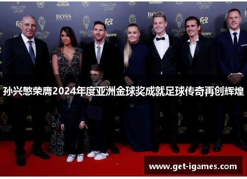 孙兴慜荣膺2024年度亚洲金球奖成就足球传奇再创辉煌