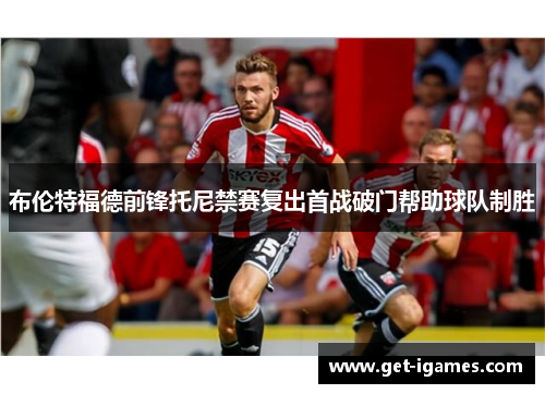 布伦特福德前锋托尼禁赛复出首战破门帮助球队制胜 布伦特福德前锋托尼禁赛复出首战破门帮助球队制胜
