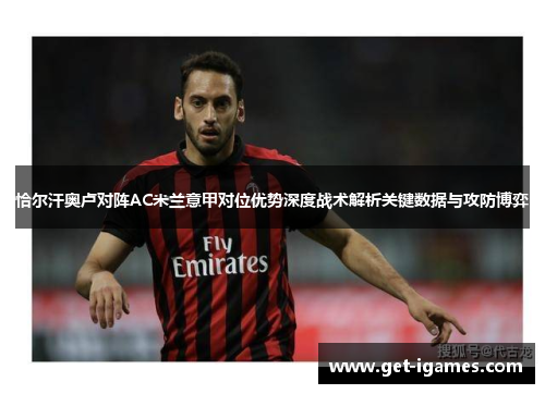 恰尔汗奥卢对阵AC米兰意甲对位优势深度战术解析关键数据与攻防博弈 恰尔汗奥卢对阵AC米兰意甲对位优势深度战术解析关键数据与攻防博弈