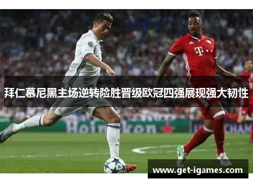 拜仁慕尼黑主场逆转险胜晋级欧冠四强展现强大韧性 拜仁慕尼黑主场逆转险胜晋级欧冠四强展现强大韧性