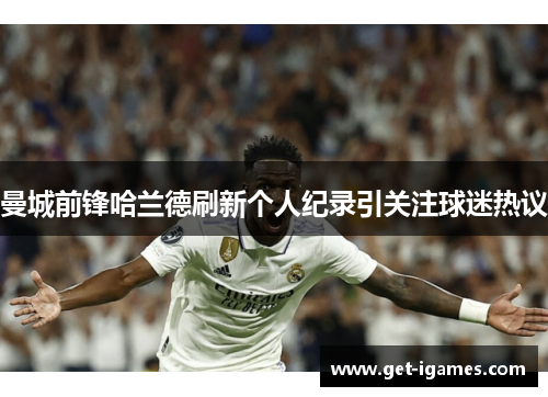 曼城前锋哈兰德刷新个人纪录引关注球迷热议 曼城前锋哈兰德刷新个人纪录引关注球迷热议