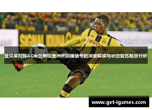 登贝莱对阵AC米兰展现美洲杯回暖信号的深度解读与状态复苏前景分析 登贝莱对阵AC米兰展现美洲杯回暖信号的深度解读与状态复苏前景分析