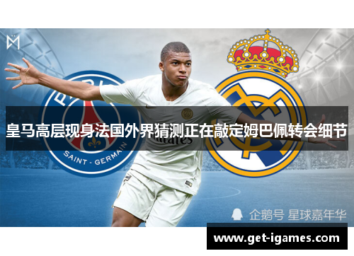 皇马高层现身法国外界猜测正在敲定姆巴佩转会细节 皇马高层现身法国外界猜测正在敲定姆巴佩转会细节