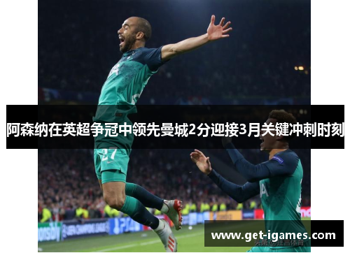 阿森纳在英超争冠中领先曼城2分迎接3月关键冲刺时刻