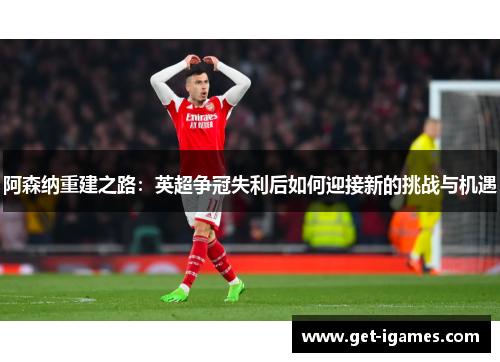 阿森纳重建之路：英超争冠失利后如何迎接新的挑战与机遇