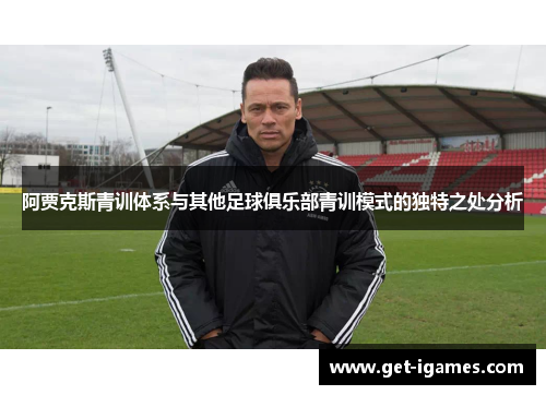 阿贾克斯青训体系与其他足球俱乐部青训模式的独特之处分析 阿贾克斯青训体系与其他足球俱乐部青训模式的独特之处分析