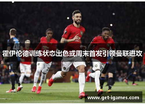 霍伊伦德训练状态出色或周末首发引领曼联进攻 霍伊伦德训练状态出色或周末首发引领曼联进攻