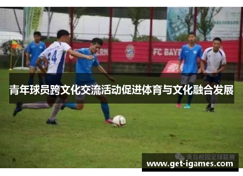 青年球员跨文化交流活动促进体育与文化融合发展