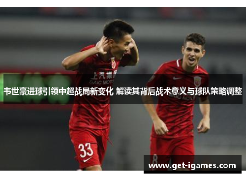 韦世豪进球引领中超战局新变化 解读其背后战术意义与球队策略调整