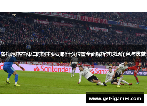鲁梅尼格在拜仁时期主要司职什么位置全面解析其球场角色与贡献