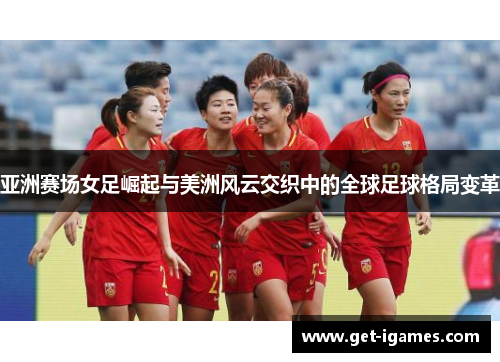 亚洲赛场女足崛起与美洲风云交织中的全球足球格局变革