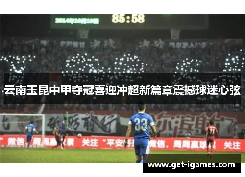 云南玉昆中甲夺冠喜迎冲超新篇章震撼球迷心弦