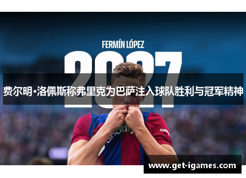 费尔明·洛佩斯称弗里克为巴萨注入球队胜利与冠军精神 费尔明·洛佩斯称弗里克为巴萨注入球队胜利与冠军精神