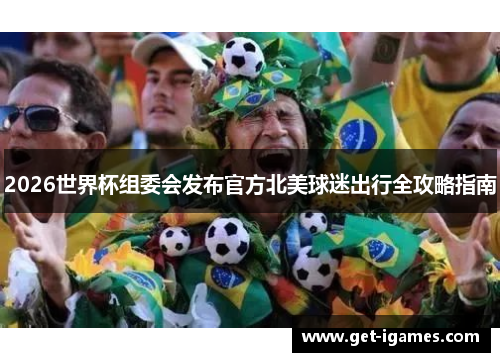 2026世界杯组委会发布官方北美球迷出行全攻略指南 2026世界杯组委会发布官方北美球迷出行全攻略指南