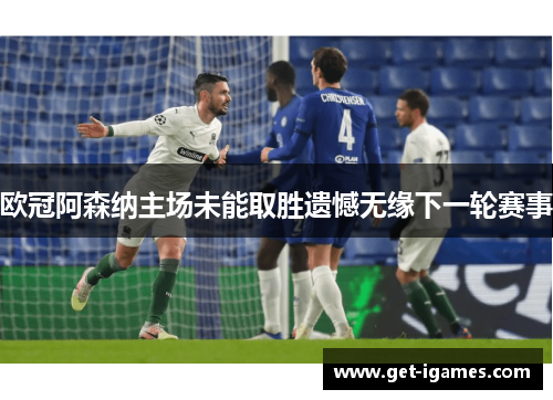 欧冠阿森纳主场未能取胜遗憾无缘下一轮赛事 欧冠阿森纳主场未能取胜遗憾无缘下一轮赛事