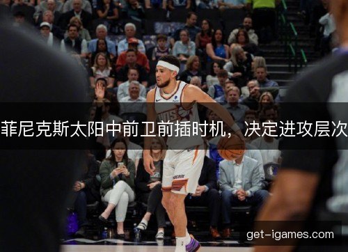 菲尼克斯太阳中前卫前插时机，决定进攻层次