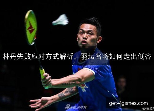 林丹失败应对方式解析，羽坛名将如何走出低谷